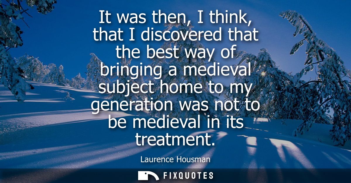 It was then, I think, that I discovered that the best way of bringing a medieval subject home to my generation was not t