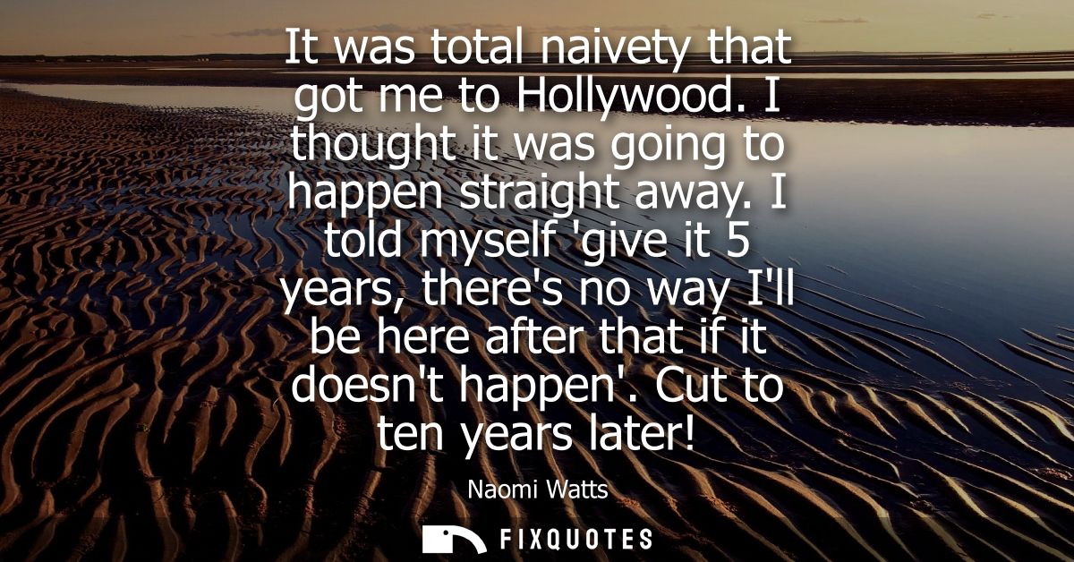 It was total naivety that got me to Hollywood. I thought it was going to happen straight away. I told myself give it 5 y