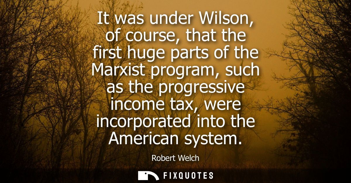 It was under Wilson, of course, that the first huge parts of the Marxist program, such as the progressive income tax, we