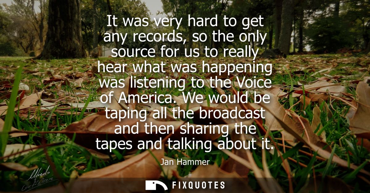 It was very hard to get any records, so the only source for us to really hear what was happening was listening to the Vo