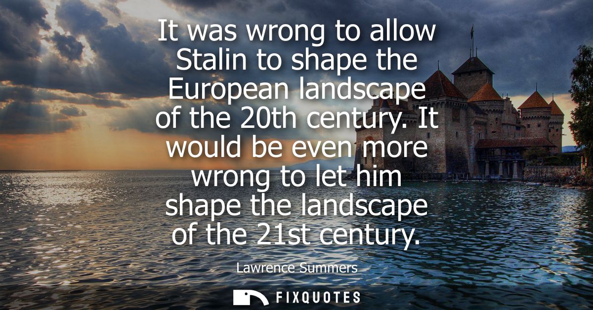 It was wrong to allow Stalin to shape the European landscape of the 20th century. It would be even more wrong to let him