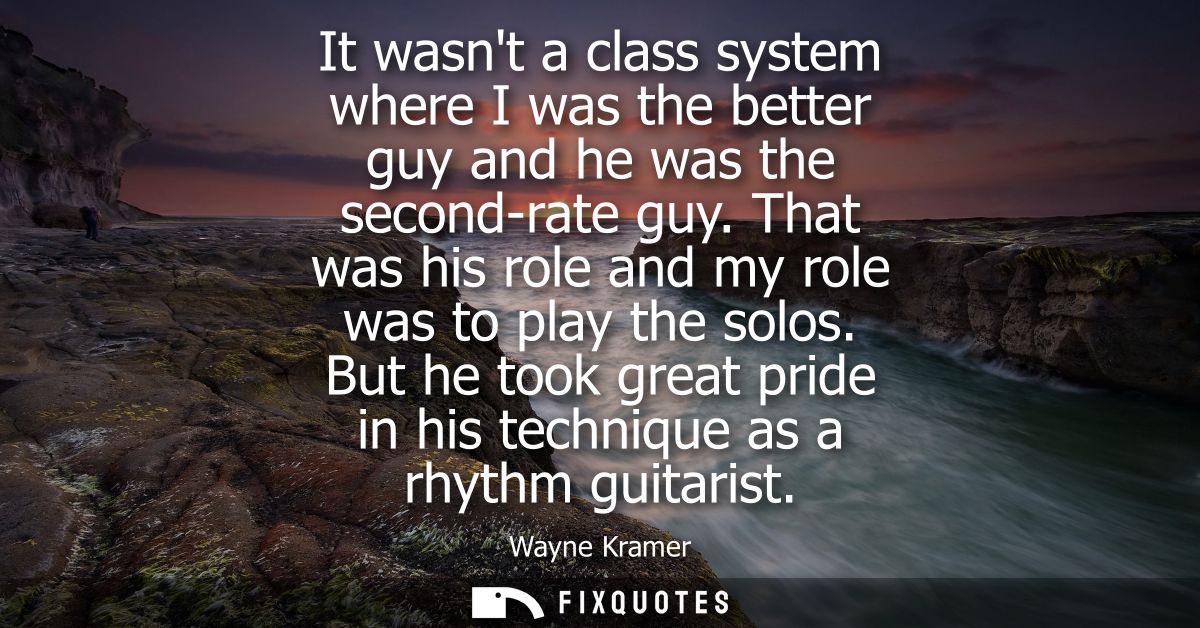 It wasnt a class system where I was the better guy and he was the second-rate guy. That was his role and my role was to 