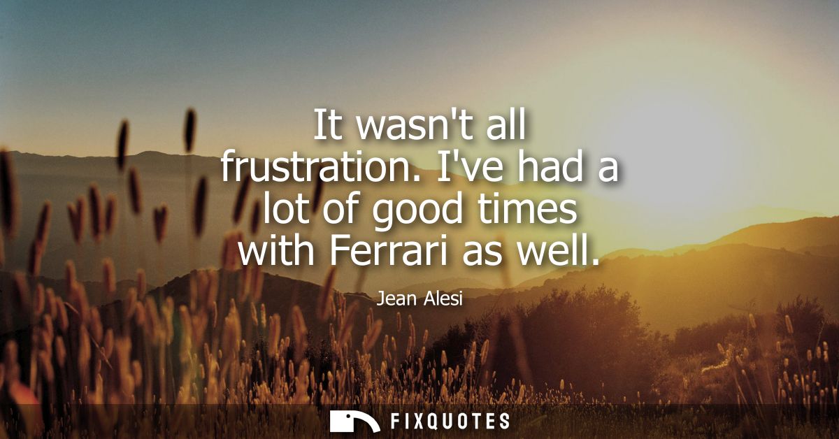 It wasnt all frustration. Ive had a lot of good times with Ferrari as well