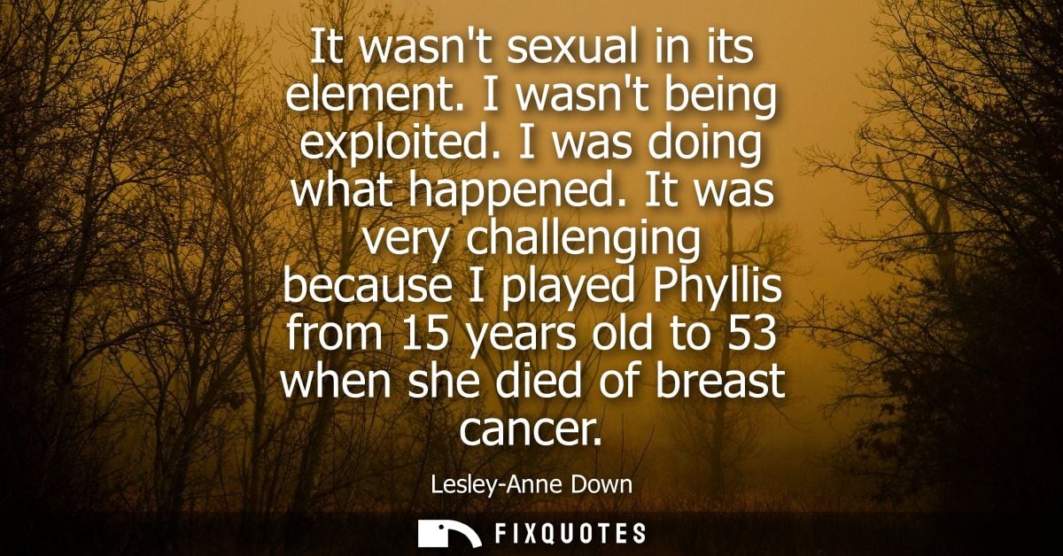 It wasnt sexual in its element. I wasnt being exploited. I was doing what happened. It was very challenging because I pl