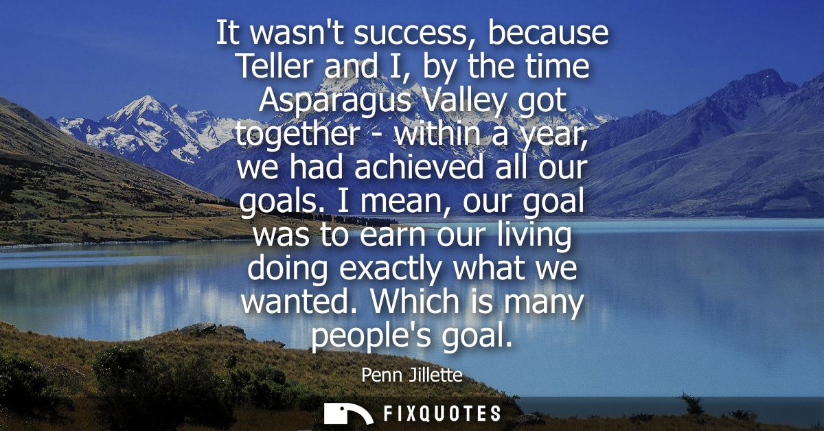 It wasnt success, because Teller and I, by the time Asparagus Valley got together - within a year, we had achieved all o