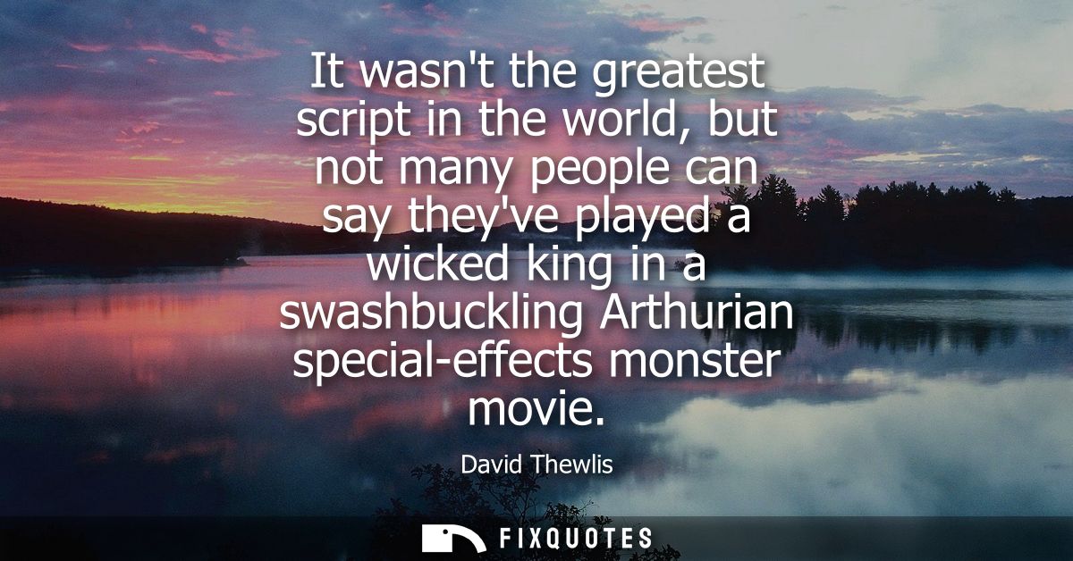 It wasnt the greatest script in the world, but not many people can say theyve played a wicked king in a swashbuckling Ar