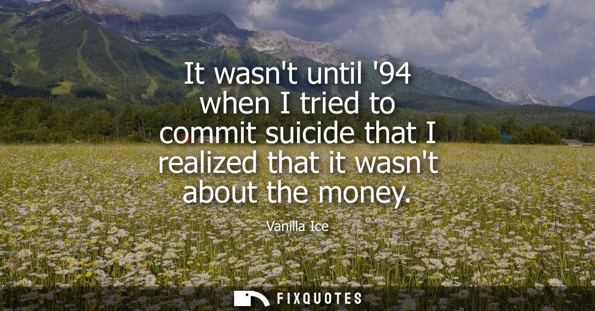 It wasnt until 94 when I tried to commit suicide that I realized that it wasnt about the money