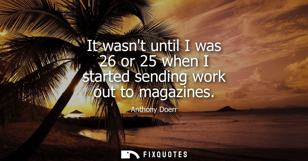 It wasnt until I was 26 or 25 when I started sending work out to magazines