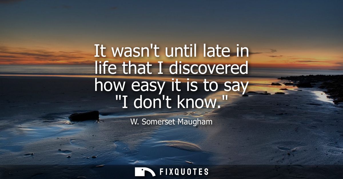 It wasnt until late in life that I discovered how easy it is to say I dont know. - W. Somerset Maugham