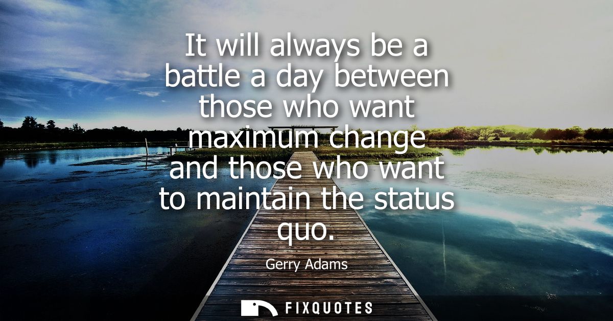 It will always be a battle a day between those who want maximum change and those who want to maintain the status quo