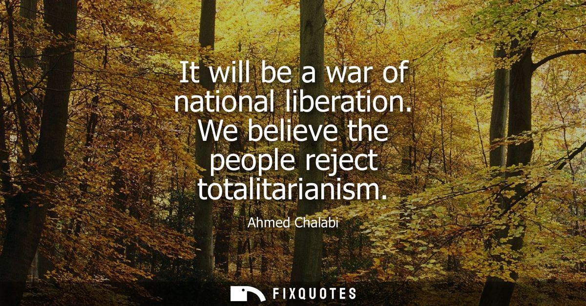 It will be a war of national liberation. We believe the people reject totalitarianism