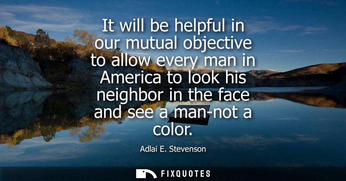 It will be helpful in our mutual objective to allow every man in America to look his neighbor in the face and see a man-