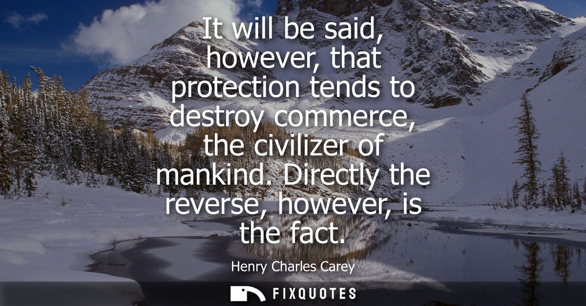 It will be said, however, that protection tends to destroy commerce, the civilizer of mankind. Directly the reverse, how