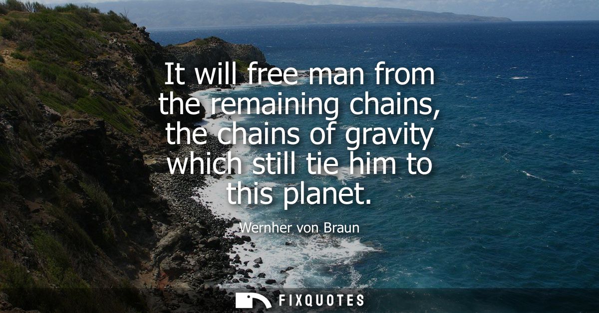 It will free man from the remaining chains, the chains of gravity which still tie him to this planet
