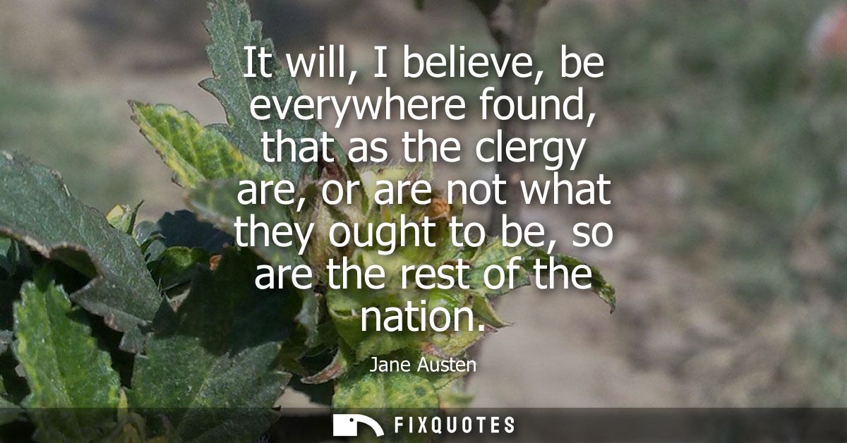 It will, I believe, be everywhere found, that as the clergy are, or are not what they ought to be, so are the rest of th