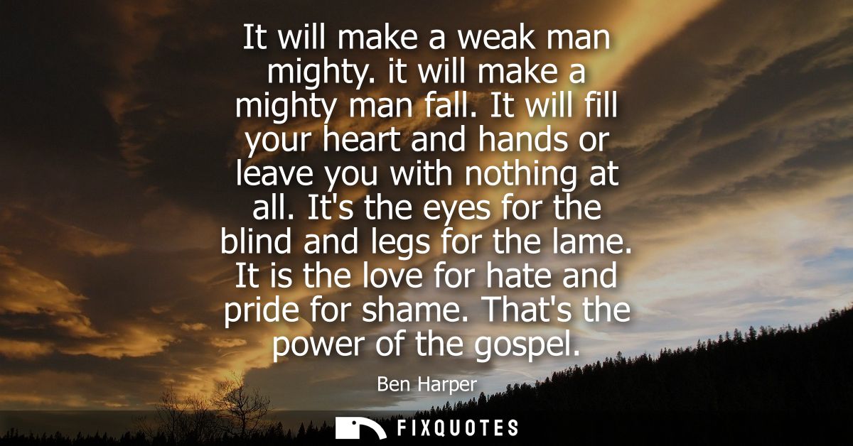 It will make a weak man mighty. it will make a mighty man fall. It will fill your heart and hands or leave you with noth