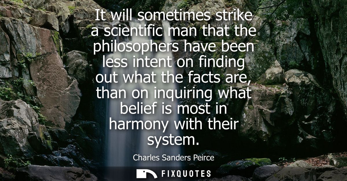 It will sometimes strike a scientific man that the philosophers have been less intent on finding out what the facts are,