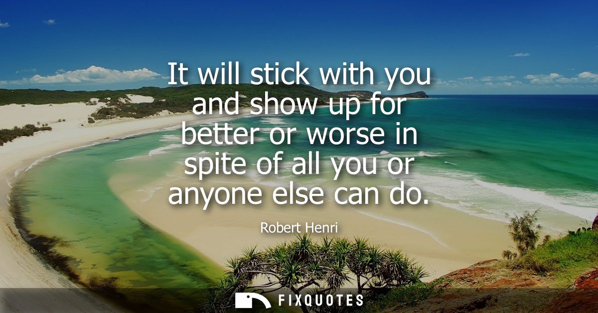 It will stick with you and show up for better or worse in spite of all you or anyone else can do