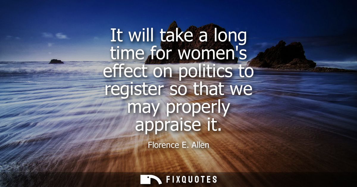 It will take a long time for womens effect on politics to register so that we may properly appraise it