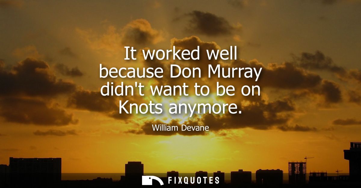 It worked well because Don Murray didnt want to be on Knots anymore