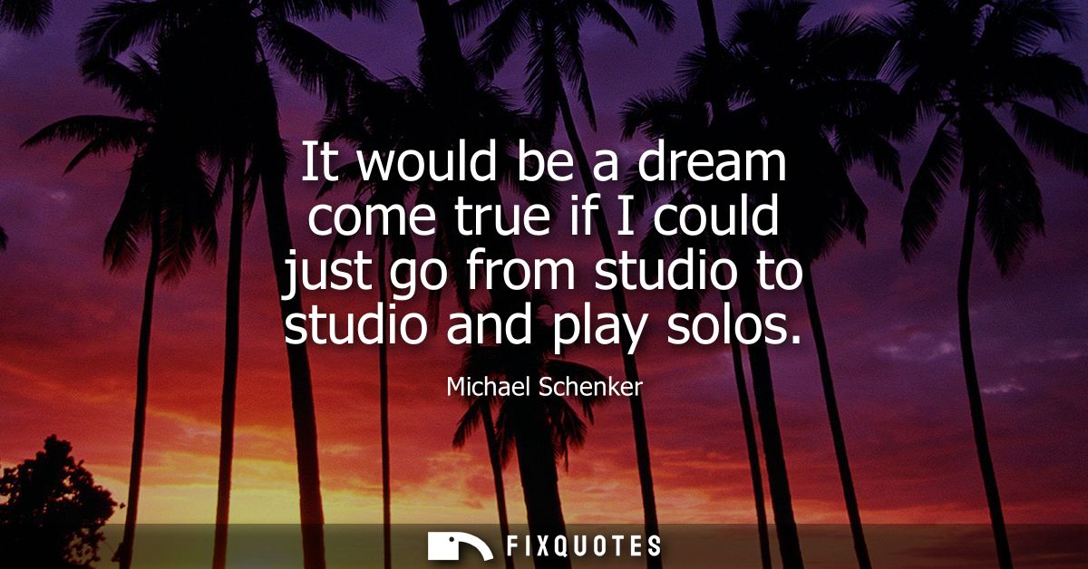 It would be a dream come true if I could just go from studio to studio and play solos