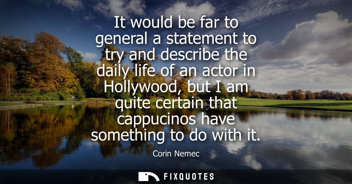 It would be far to general a statement to try and describe the daily life of an actor in Hollywood, but I am quite certa