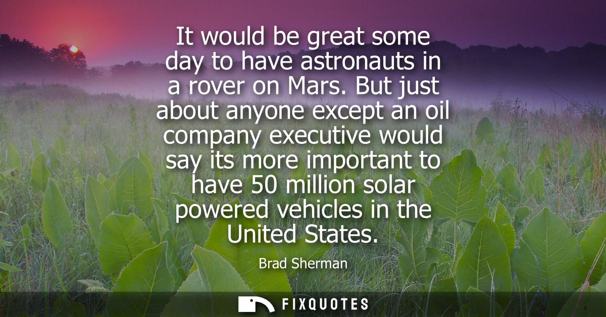 It would be great some day to have astronauts in a rover on Mars. But just about anyone except an oil company executive 