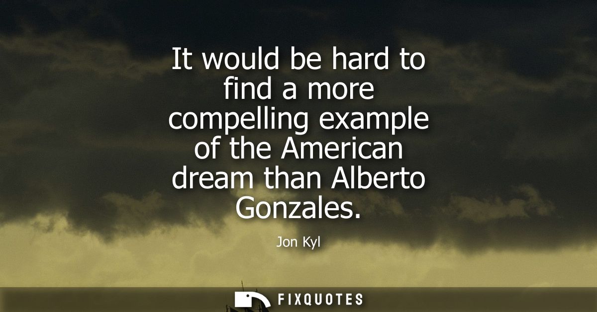 It would be hard to find a more compelling example of the American dream than Alberto Gonzales