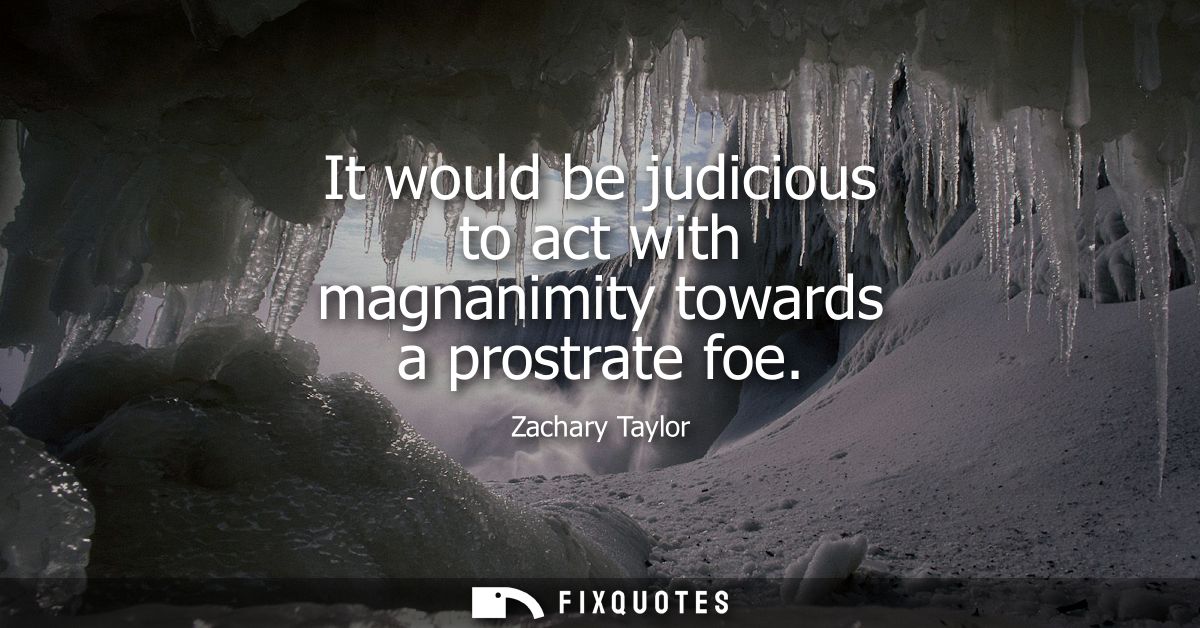 It would be judicious to act with magnanimity towards a prostrate foe
