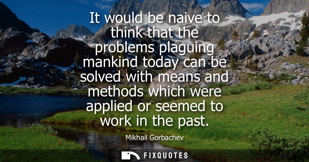 It would be naive to think that the problems plaguing mankind today can be solved with means and methods which were appl