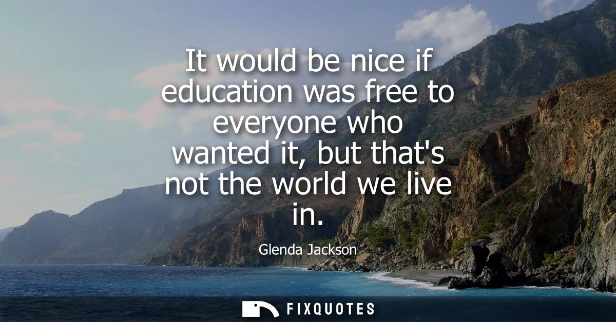 It would be nice if education was free to everyone who wanted it, but thats not the world we live in