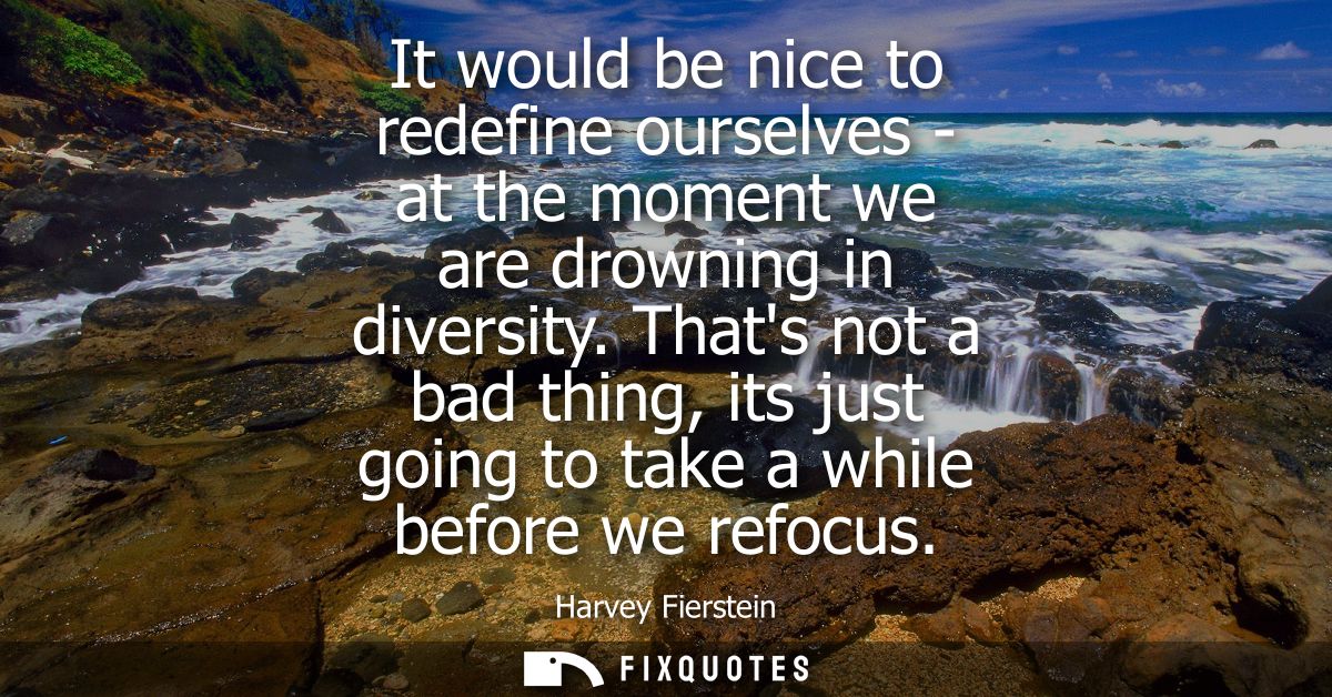 It would be nice to redefine ourselves - at the moment we are drowning in diversity. Thats not a bad thing, its just goi