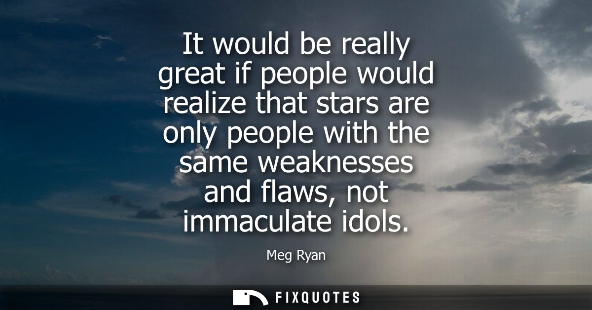 It would be really great if people would realize that stars are only people with the same weaknesses and flaws, not imma