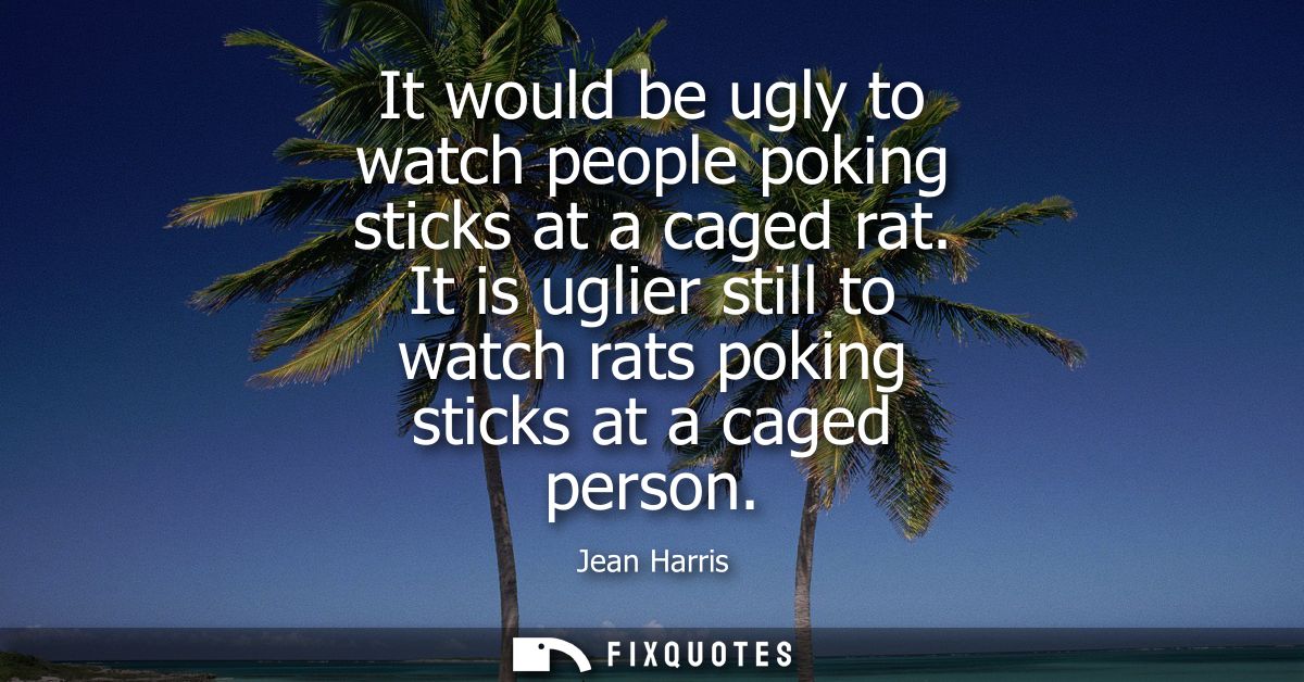 It would be ugly to watch people poking sticks at a caged rat. It is uglier still to watch rats poking sticks at a caged
