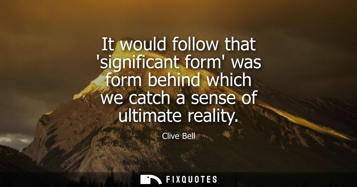 It would follow that significant form was form behind which we catch a sense of ultimate reality