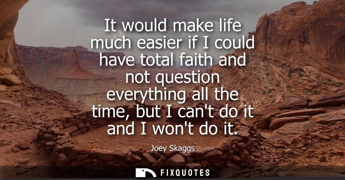 It would make life much easier if I could have total faith and not question everything all the time, but I cant do it an