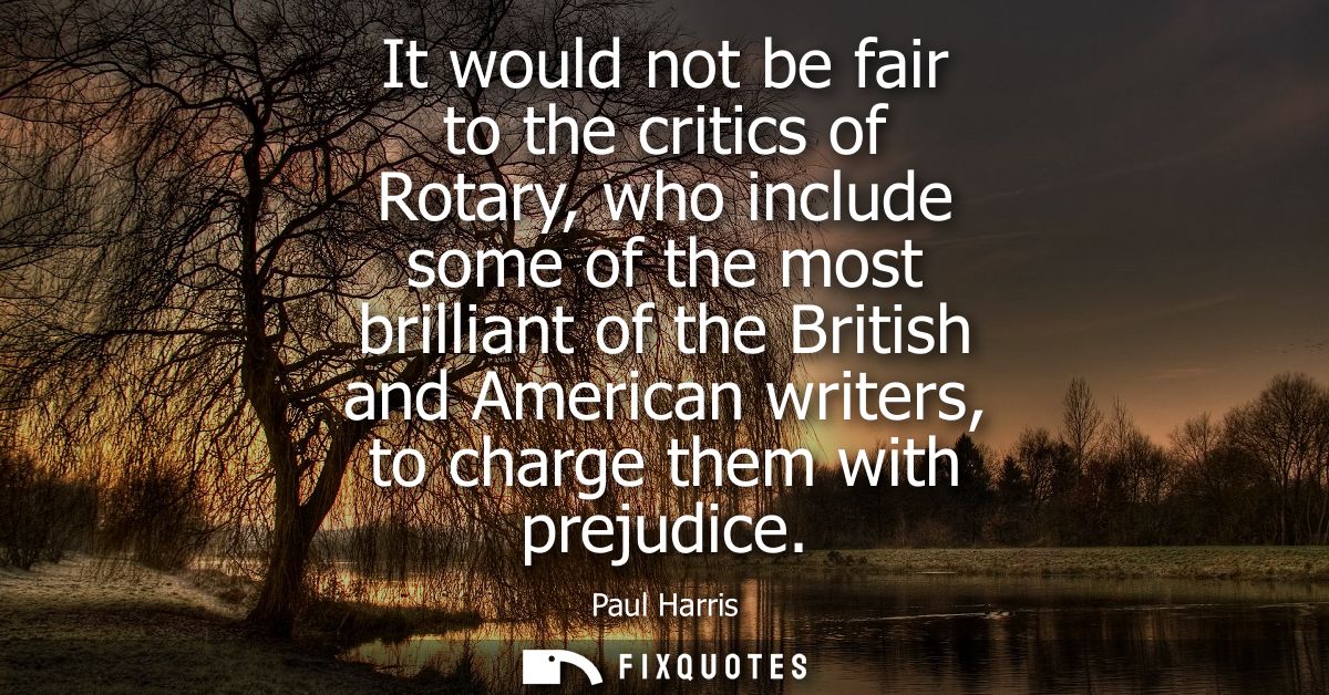 It would not be fair to the critics of Rotary, who include some of the most brilliant of the British and American writer