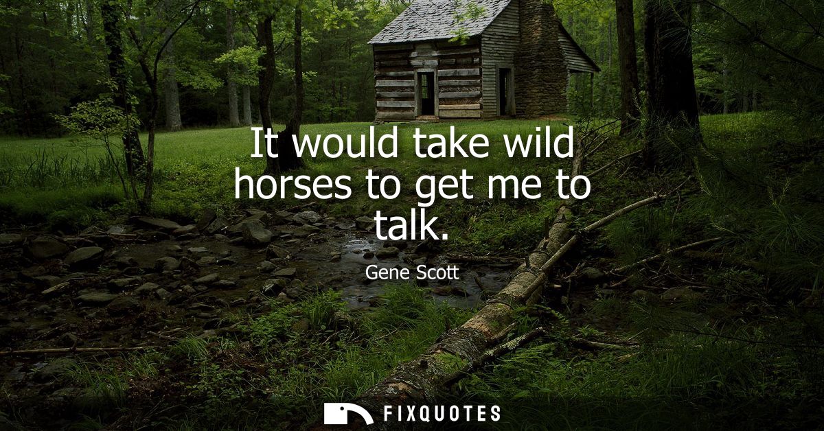 It would take wild horses to get me to talk