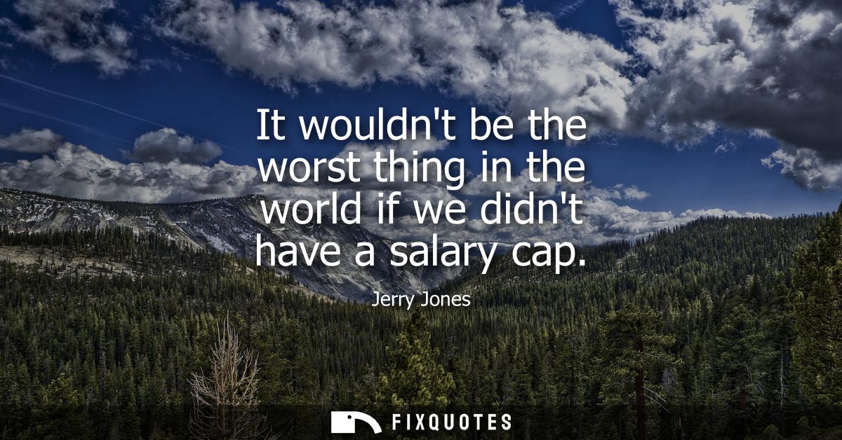 It wouldnt be the worst thing in the world if we didnt have a salary cap