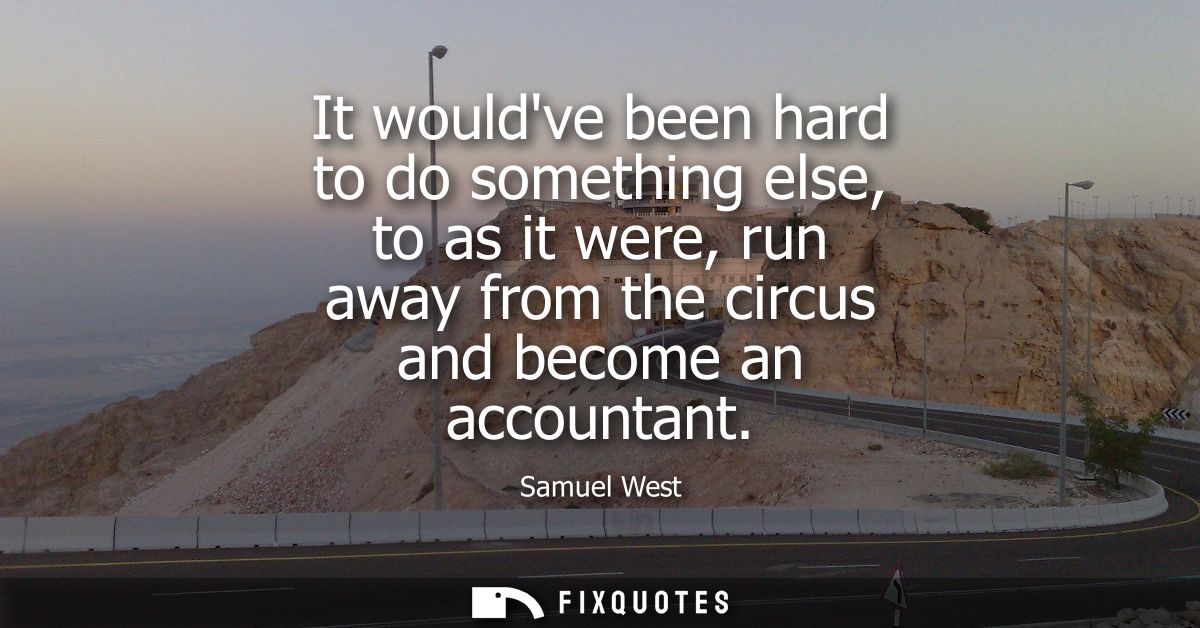 It wouldve been hard to do something else, to as it were, run away from the circus and become an accountant