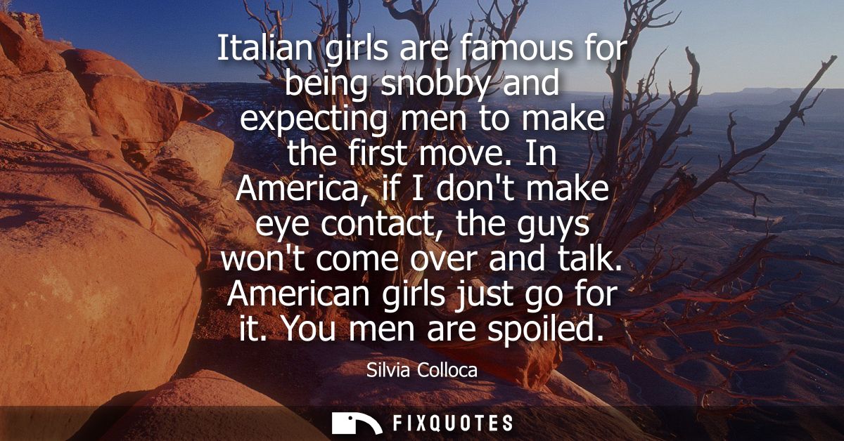 Italian girls are famous for being snobby and expecting men to make the first move. In America, if I dont make eye conta