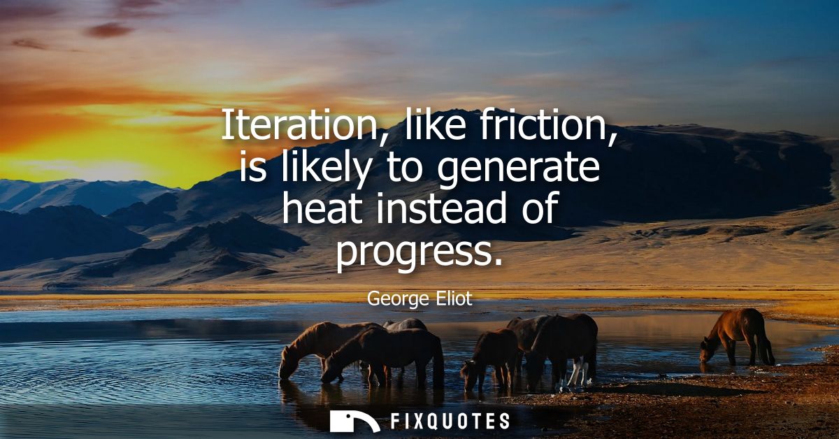 Iteration, like friction, is likely to generate heat instead of progress