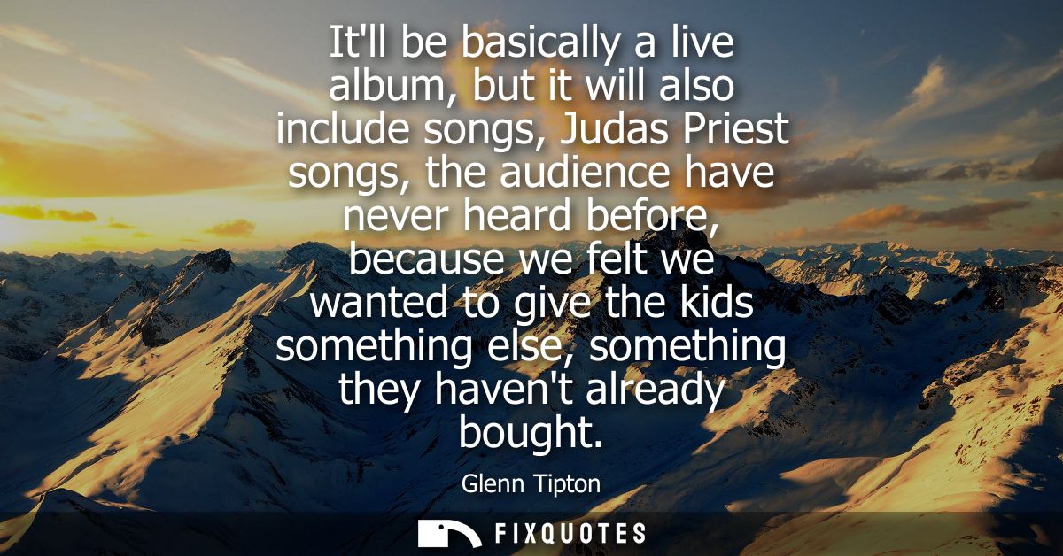 Itll be basically a live album, but it will also include songs, Judas Priest songs, the audience have never heard before