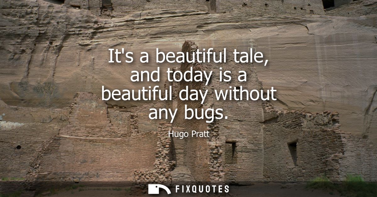 Its a beautiful tale, and today is a beautiful day without any bugs - Hugo Pratt