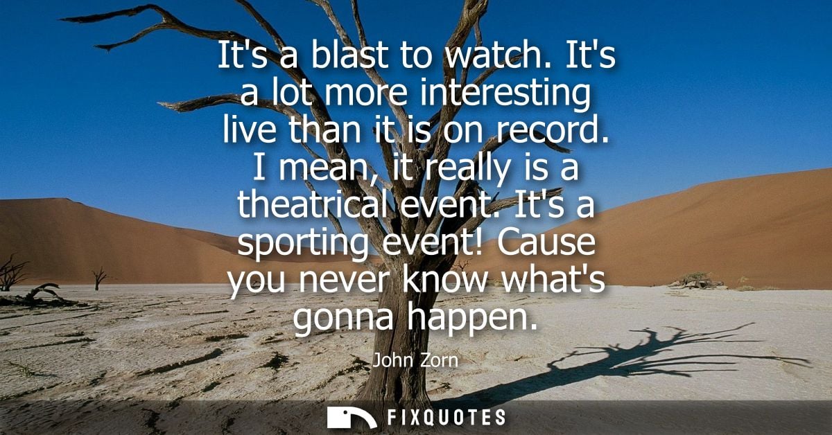 Its a blast to watch. Its a lot more interesting live than it is on record. I mean, it really is a theatrical event.