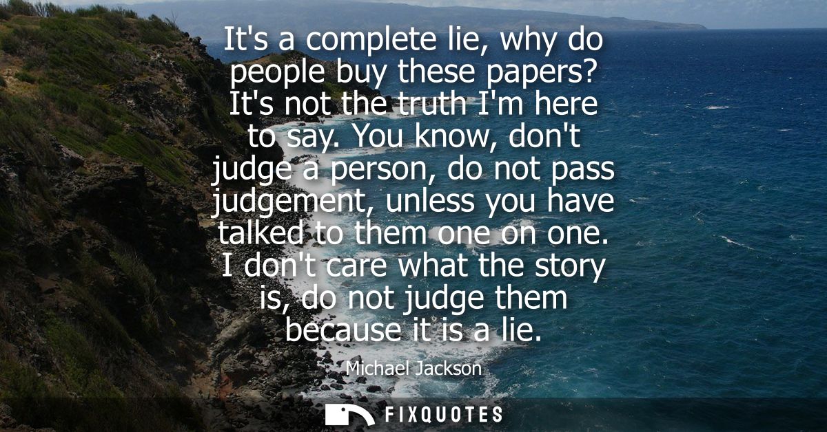Its a complete lie, why do people buy these papers? Its not the truth Im here to say. You know, dont judge a person, do 