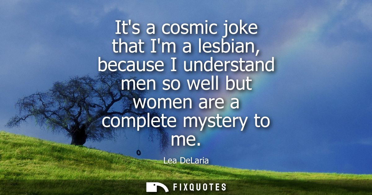 Its a cosmic joke that Im a lesbian, because I understand men so well but women are a complete mystery to me