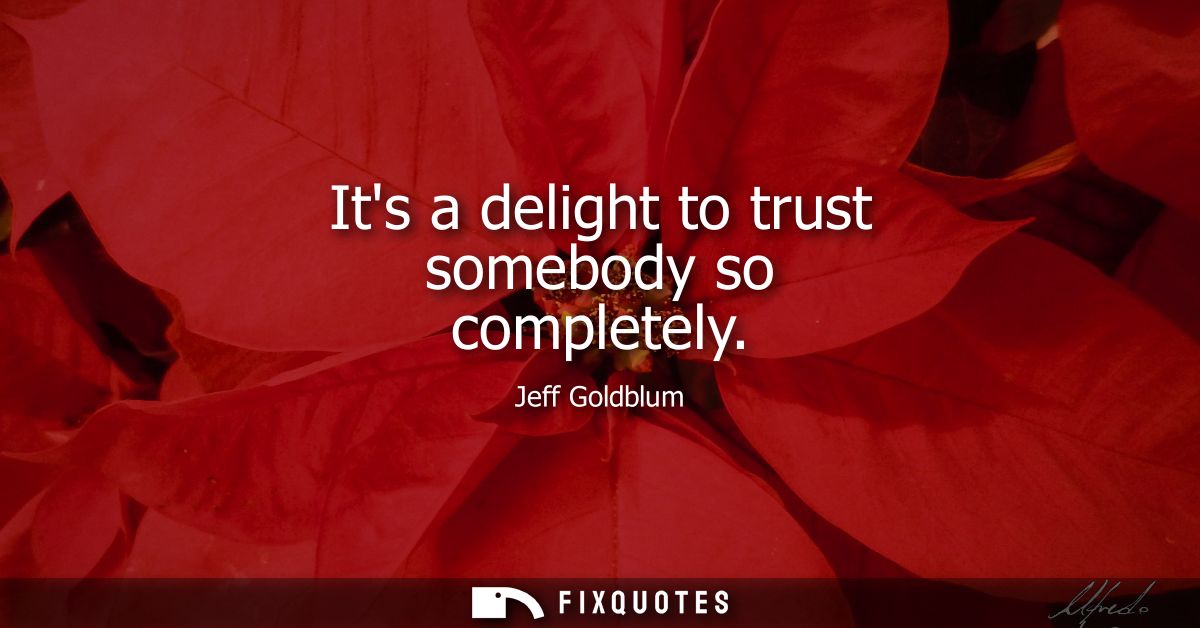 Its a delight to trust somebody so completely