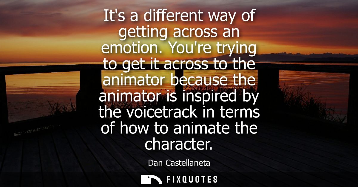 Its a different way of getting across an emotion. Youre trying to get it across to the animator because the animator is 