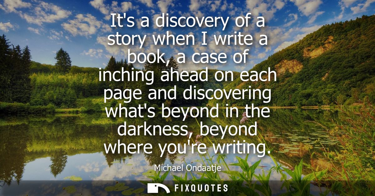 Its a discovery of a story when I write a book, a case of inching ahead on each page and discovering whats beyond in the